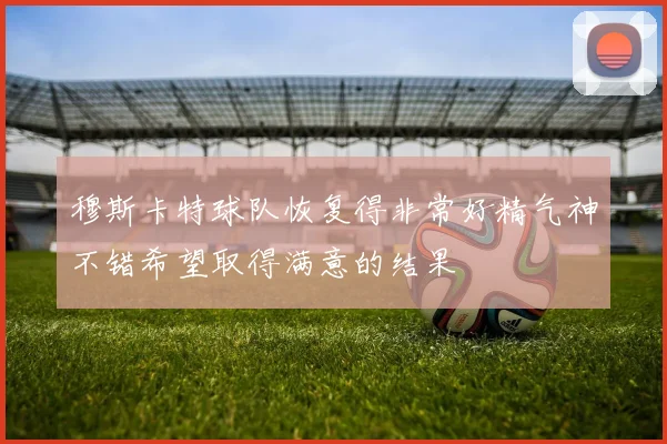 穆斯卡特球队恢复得非常好精气神不错希望取得满意的结果
