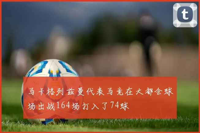 马卡格列兹曼代表马竞在大都会球场出战164场打入了74球