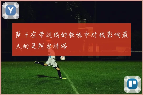 萨卡在带过我的教练中对我影响最大的是阿尔特塔