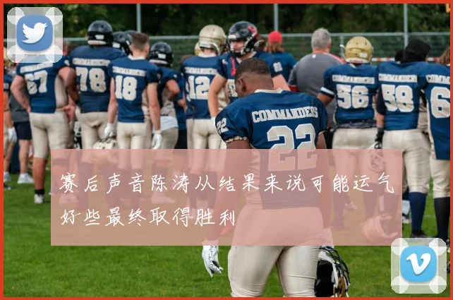 赛后声音陈涛从结果来说可能运气好些最终取得胜利