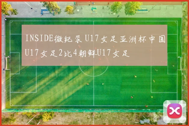 INSIDE微纪录 U17女足亚洲杯中国U17女足2比4朝鲜U17女足