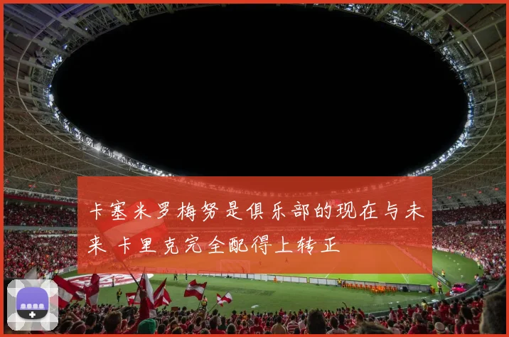 卡塞米罗梅努是俱乐部的现在与未来 卡里克完全配得上转正