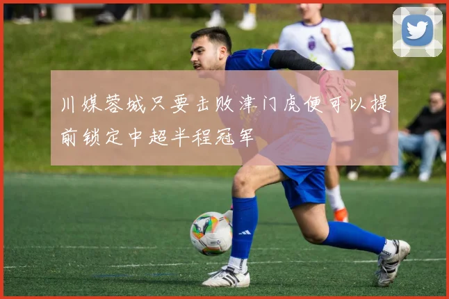 川媒蓉城只要击败津门虎便可以提前锁定中超半程冠军