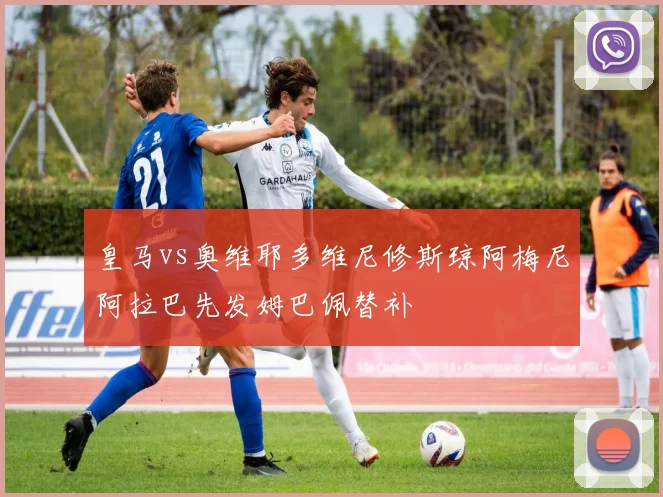 皇马vs奥维耶多维尼修斯琼阿梅尼阿拉巴先发姆巴佩替补