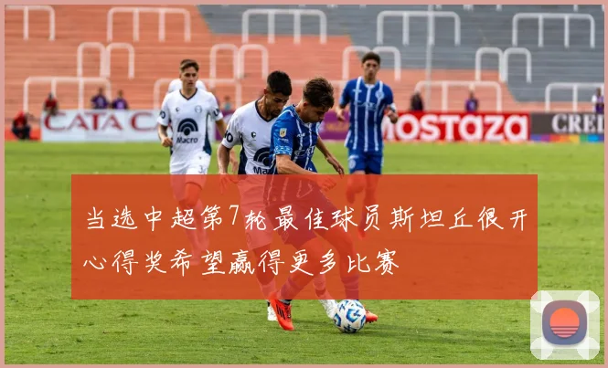 当选中超第7轮最佳球员斯坦丘很开心得奖希望赢得更多比赛