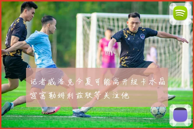 记者威洛克今夏可能离开纽卡水晶宫富勒姆利兹联等关注他