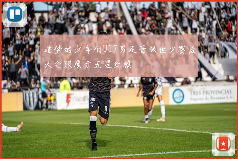 追梦的少年们U17男足晋级世少赛后大合照展示五星红旗