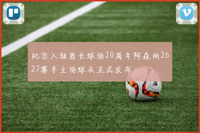纪念入驻酋长球场20周年阿森纳2627赛季主场球衣正式发布