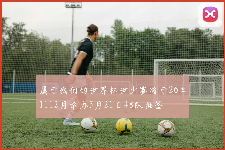 属于我们的世界杯世少赛将于26年1112月举办5月21日48队抽签